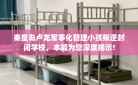 秦皇岛卢龙军事化管理小孩叛逆封闭学校，本篇为您深度揭示!