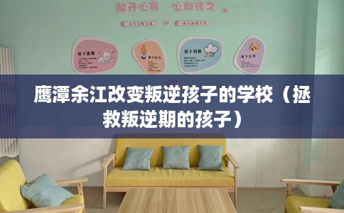 鹰潭余江改变叛逆孩子的学校（拯救叛逆期的孩子）