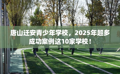 唐山迁安青少年学校，2025年超多成功案例这10家学校！