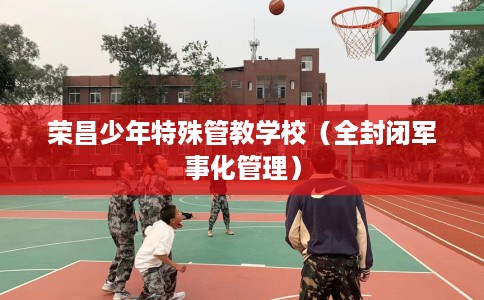 荣昌少年特殊管教学校（全封闭军事化管理）