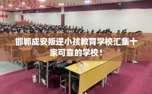 邯郸成安叛逆小孩教育学校汇集十家可靠的学校！