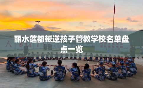 丽水莲都叛逆孩子管教学校名单盘点一览