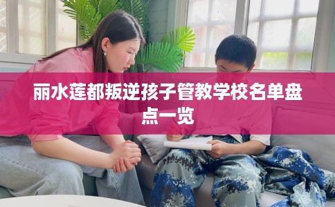 丽水莲都叛逆孩子管教学校名单盘点一览