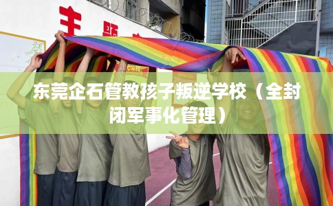 东莞企石管教孩子叛逆学校（全封闭军事化管理）