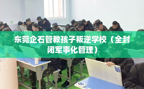 东莞企石管教孩子叛逆学校（全封闭军事化管理）