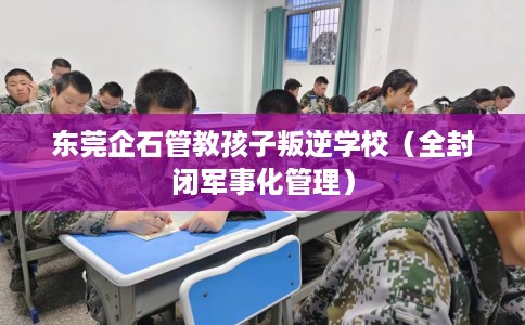 东莞企石管教孩子叛逆学校（全封闭军事化管理）