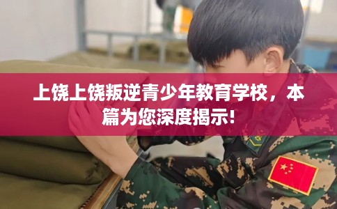 上饶上饶叛逆青少年教育学校，本篇为您深度揭示!