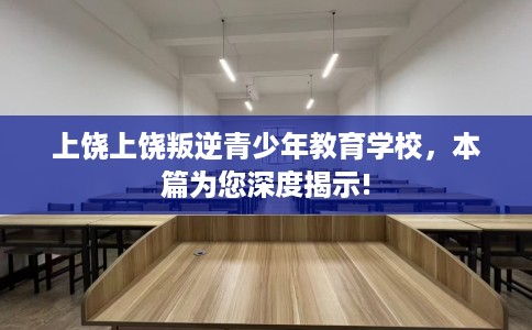 上饶上饶叛逆青少年教育学校，本篇为您深度揭示!