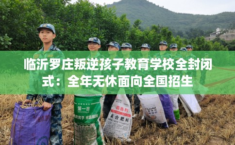 临沂罗庄叛逆孩子教育学校全封闭式：全年无休面向全国招生