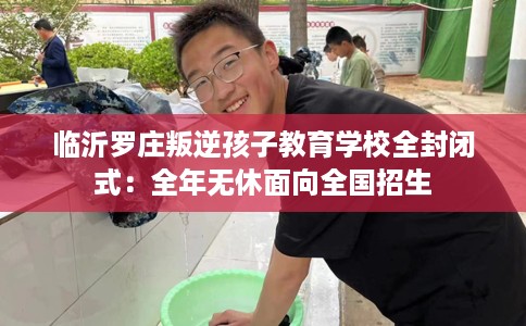 临沂罗庄叛逆孩子教育学校全封闭式：全年无休面向全国招生