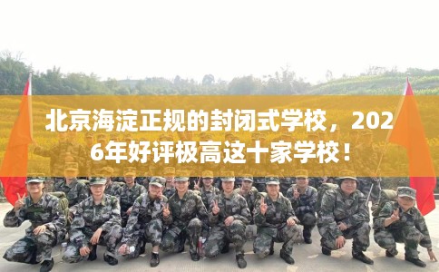 北京海淀正规的封闭式学校，2026年好评极高这十家学校！