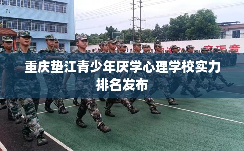 重庆垫江青少年厌学心理学校实力排名发布