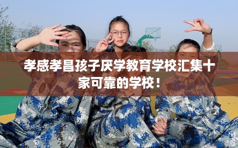 孝感孝昌孩子厌学教育学校汇集十家可靠的学校！