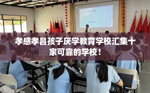孝感孝昌孩子厌学教育学校汇集十家可靠的学校！