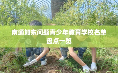 南通如东问题青少年教育学校名单盘点一览