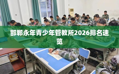 邯郸永年青少年管教所2026排名速览