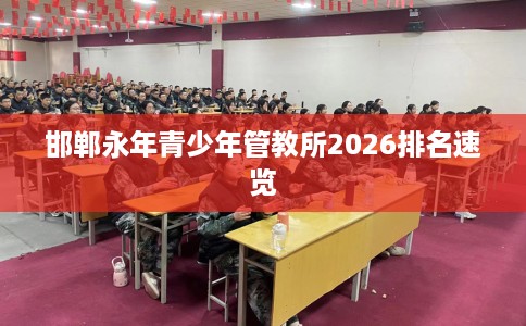 邯郸永年青少年管教所2026排名速览