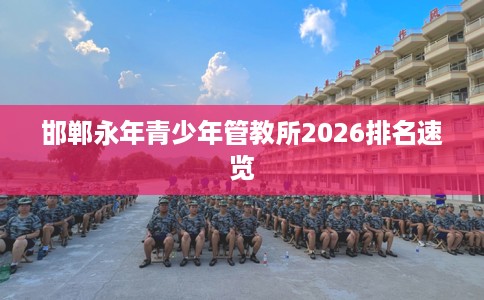 邯郸永年青少年管教所2026排名速览