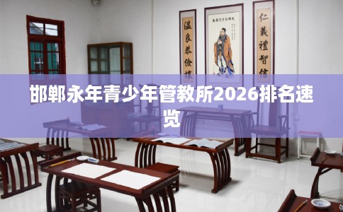 邯郸永年青少年管教所2026排名速览