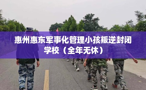 惠州惠东军事化管理小孩叛逆封闭学校（全年无休）