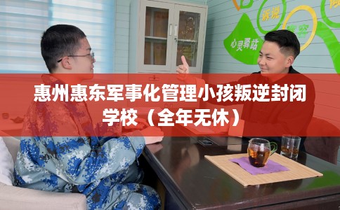 惠州惠东军事化管理小孩叛逆封闭学校（全年无休）