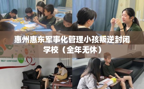 惠州惠东军事化管理小孩叛逆封闭学校（全年无休）