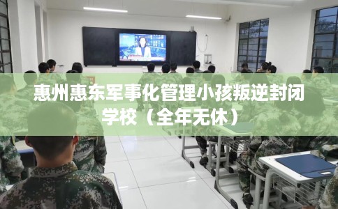 惠州惠东军事化管理小孩叛逆封闭学校（全年无休）