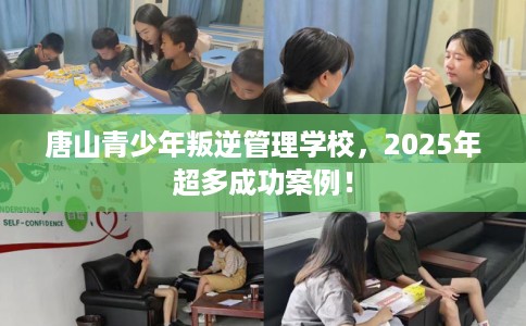 唐山青少年叛逆管理学校，2025年超多成功案例！