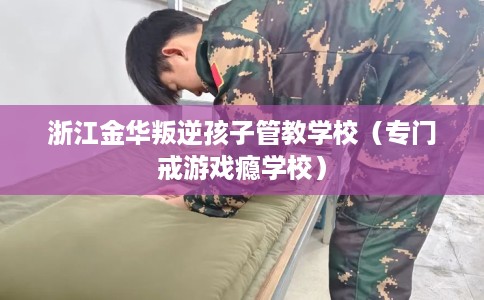 浙江金华叛逆孩子管教学校（专门戒游戏瘾学校）