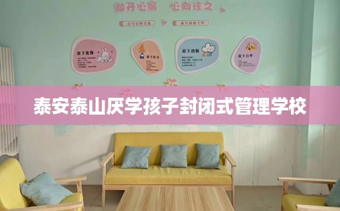 泰安泰山厌学孩子封闭式管理学校