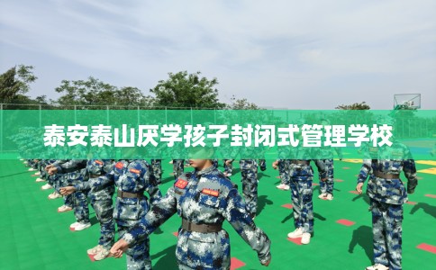 泰安泰山厌学孩子封闭式管理学校