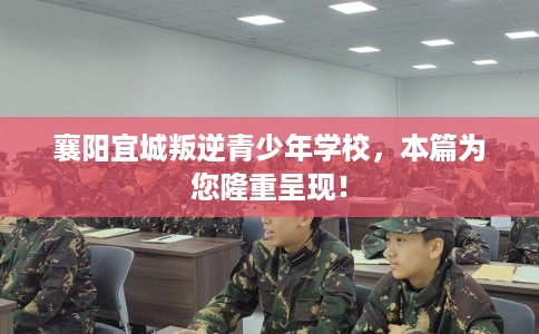 襄阳宜城叛逆青少年学校，本篇为您隆重呈现！