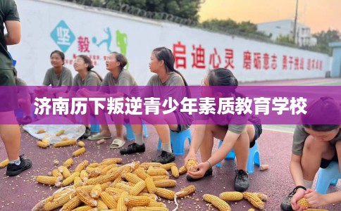 济南历下叛逆青少年素质教育学校