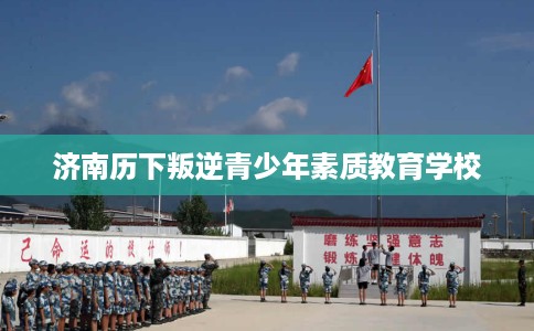 济南历下叛逆青少年素质教育学校