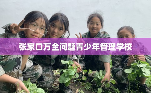 张家口万全问题青少年管理学校