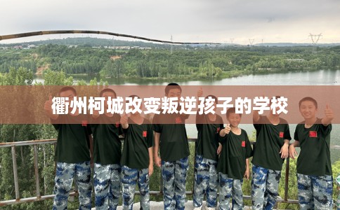 衢州柯城改变叛逆孩子的学校