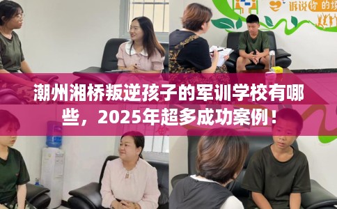 潮州湘桥叛逆孩子的军训学校有哪些,2025年超多成功案例! 潮州湘桥叛逆孩子的军训学校有哪些,2025年超多成功案例!