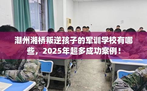 潮州湘桥叛逆孩子的军训学校有哪些,2025年超多成功案例! 潮州湘桥叛逆孩子的军训学校有哪些,2025年超多成功案例!