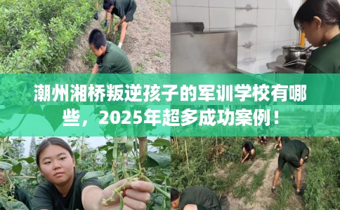 潮州湘桥叛逆孩子的军训学校有哪些,2025年超多成功案例! 潮州湘桥叛逆孩子的军训学校有哪些,2025年超多成功案例!