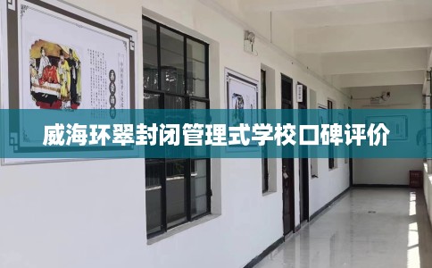 威海环翠封闭管理式学校口碑评价