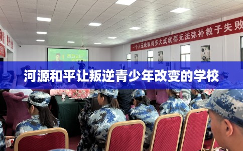 河源和平让叛逆青少年改变的学校