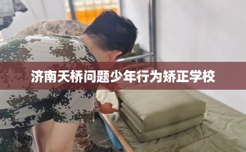 济南天桥问题少年行为矫正学校 济南天桥问题少年行为矫正学校