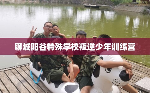 聊城阳谷特殊学校叛逆少年训练营