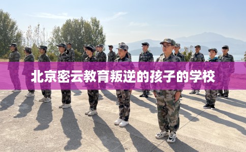 北京密云教育叛逆的孩子的学校