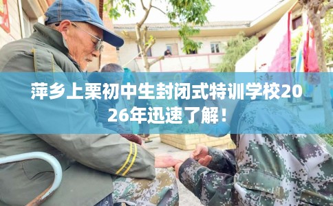 萍乡上栗初中生封闭式特训学校2026年迅速了解！