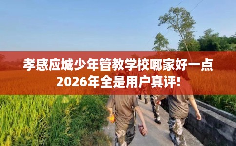 孝感应城少年管教学校哪家好一点2026年全是用户真评!
