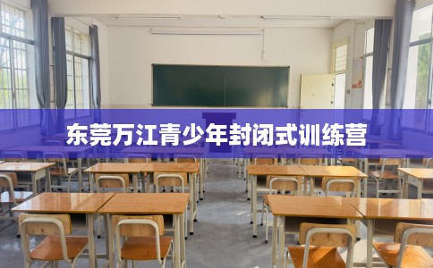 东莞万江青少年封闭式训练营