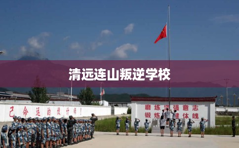 清远连山叛逆学校