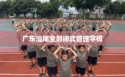 广东汕尾全封闭式管理学校