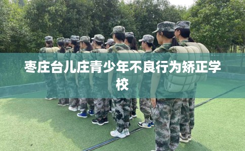 枣庄台儿庄青少年不良行为矫正学校